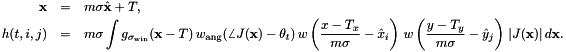 \begin{eqnarray*} \mathbf{x} &=& m \sigma \hat{\mathbf{x}} + T,\\ h(t,i,j) &=& m \sigma \int g_{\sigma_\mathrm{win}}(\mathbf{x} - T)\, w_\mathrm{ang}(\angle J(\mathbf{x}) - \theta_t)\, w\left(\frac{x - T_x}{m\sigma} - \hat{x}_i\right)\, w\left(\frac{y - T_y}{m\sigma} - \hat{y}_j\right)\, |J(\mathbf{x})|\, d\mathbf{x}. \end{eqnarray*}
